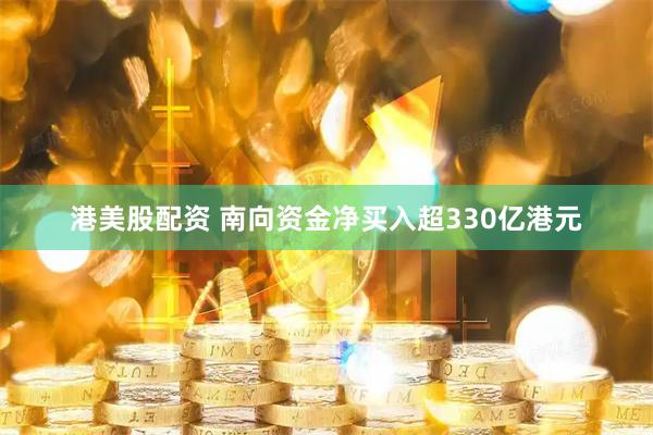 港美股配资 南向资金净买入超330亿港元