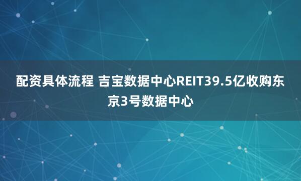 配资具体流程 吉宝数据中心REIT39.5亿收购东京3号数据中心