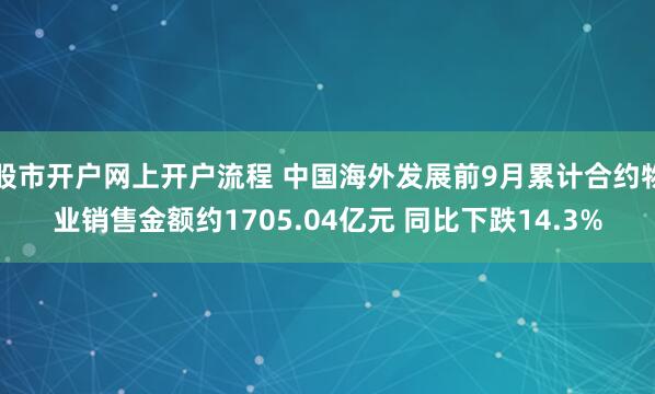 股市开户网上开户流程 中国海外发展前9月累计合约物业销售金额约1705.04亿元 同比下跌14.3%