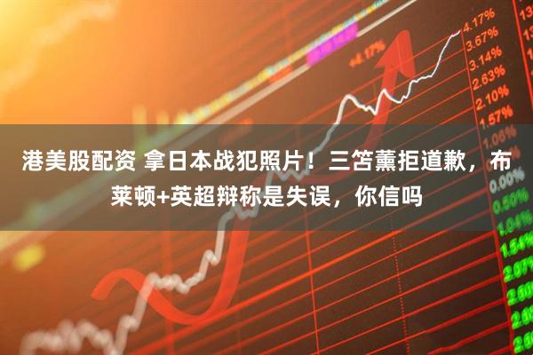 港美股配资 拿日本战犯照片！三笘薰拒道歉，布莱顿+英超辩称是失误，你信吗