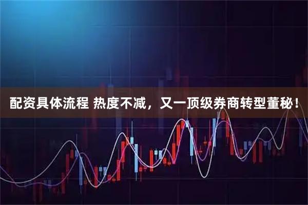 配资具体流程 热度不减，又一顶级券商转型董秘！