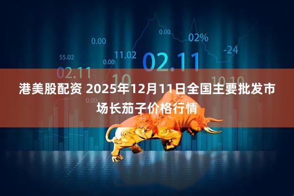 港美股配资 2025年12月11日全国主要批发市场长茄子价格行情