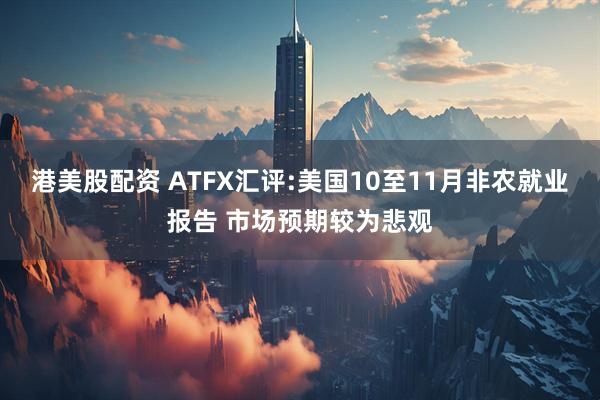 港美股配资 ATFX汇评:美国10至11月非农就业报告 市场预期较为悲观
