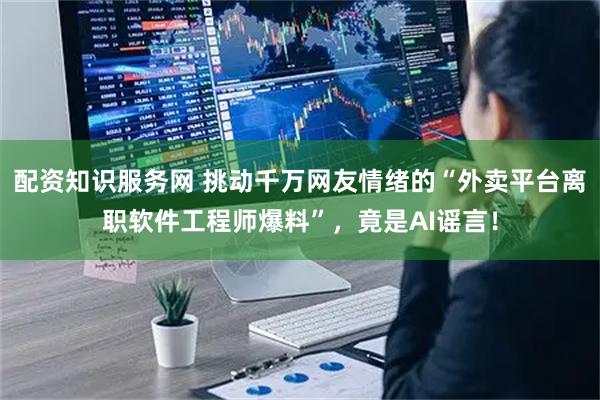 配资知识服务网 挑动千万网友情绪的“外卖平台离职软件工程师爆料”，竟是AI谣言！