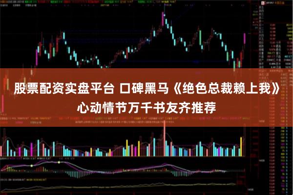 股票配资实盘平台 口碑黑马《绝色总裁赖上我》心动情节万千书友齐推荐