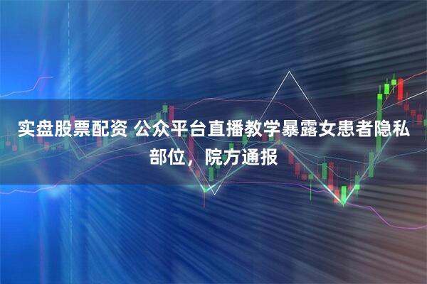 实盘股票配资 公众平台直播教学暴露女患者隐私部位，院方通报