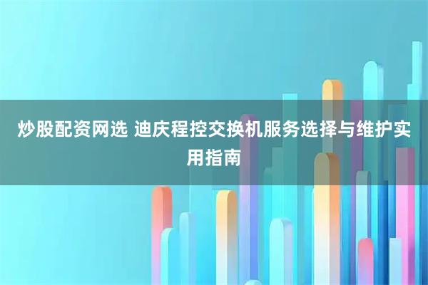 炒股配资网选 迪庆程控交换机服务选择与维护实用指南