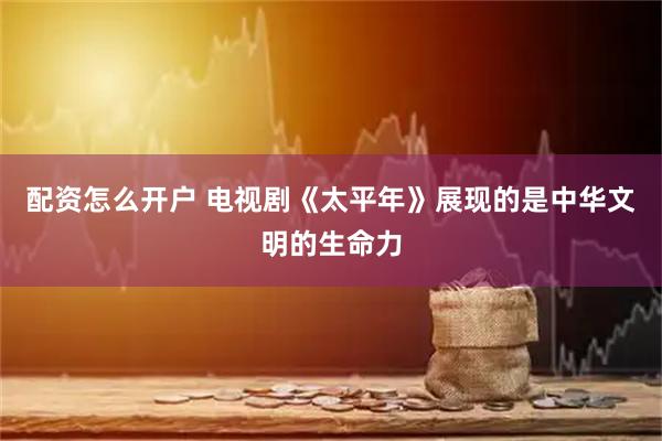 配资怎么开户 电视剧《太平年》展现的是中华文明的生命力
