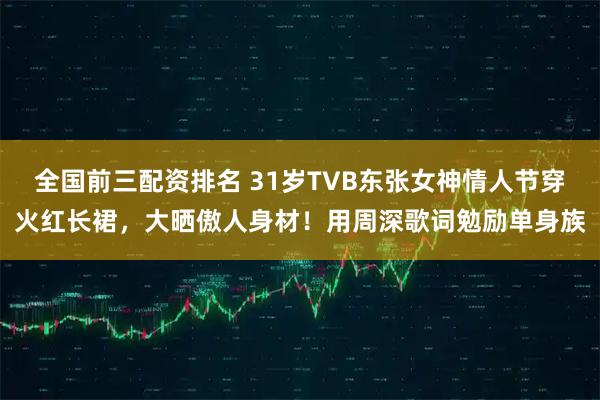 全国前三配资排名 31岁TVB东张女神情人节穿火红长裙,大晒傲人身材!用周深歌词勉励单身族