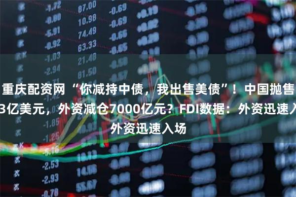 重庆配资网 “你减持中债，我出售美债”！中国抛售763亿美元，外资减仓7000亿元？FDI数据：外资迅速入场