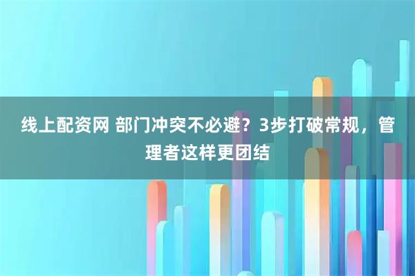 线上配资网 部门冲突不必避？3步打破常规，管理者这样更团结