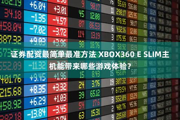 证券配资最简单最准方法 XBOX360 E SLIM主机能带来哪些游戏体验？