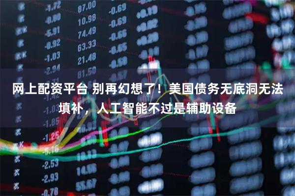 网上配资平台 别再幻想了！美国债务无底洞无法填补，人工智能不过是辅助设备