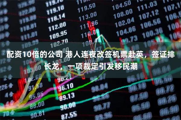 配资10倍的公司 港人连夜改签机票赴英，签证排长龙，一项裁定引发移民潮