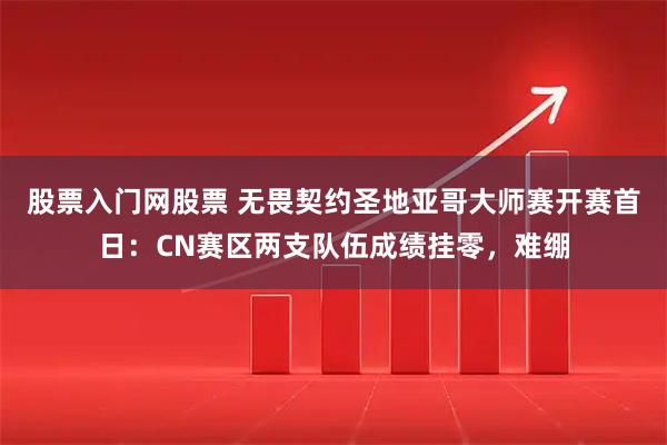 股票入门网股票 无畏契约圣地亚哥大师赛开赛首日：CN赛区两支队伍成绩挂零，难绷