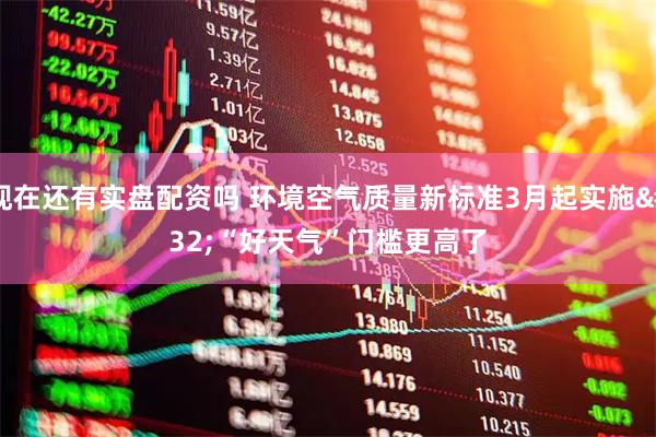 现在还有实盘配资吗 环境空气质量新标准3月起实施 “好天气”门槛更高了