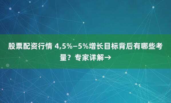 股票配资行情 4.5%—5%增长目标背后有哪些考量？专家详解→
