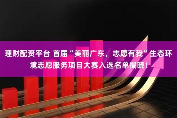 理财配资平台 首届“美丽广东，志愿有我”生态环境志愿服务项目大赛入选名单揭晓！