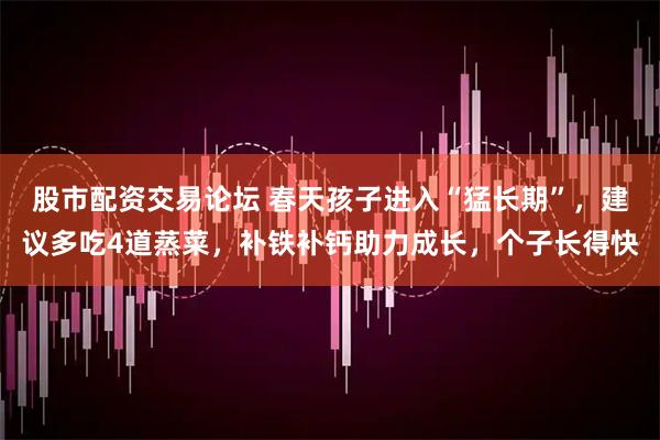 股市配资交易论坛 春天孩子进入“猛长期”，建议多吃4道蒸菜，补铁补钙助力成长，个子长得快