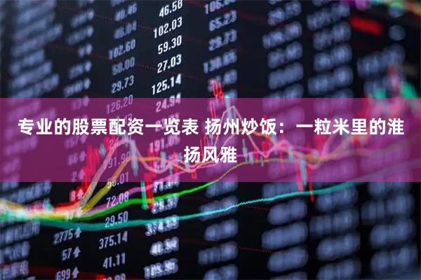 专业的股票配资一览表 扬州炒饭:一粒米里的淮扬风雅