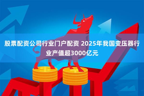 股票配资公司行业门户配资 2025年我国变压器行业产值超3000亿元