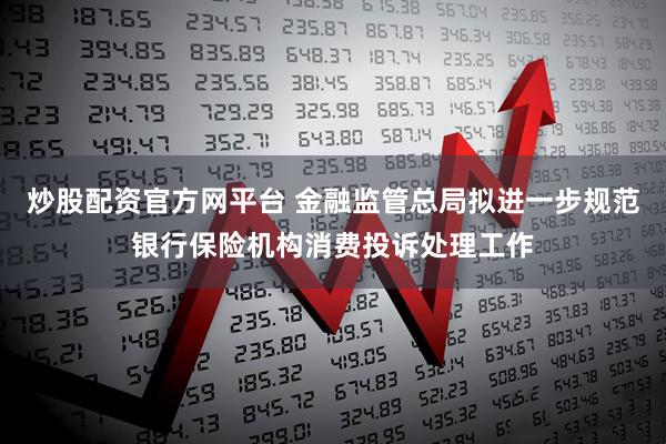 炒股配资官方网平台 金融监管总局拟进一步规范银行保险机构消费投诉处理工作