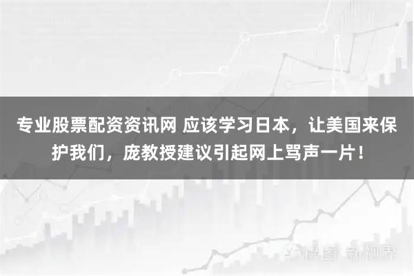 专业股票配资资讯网 应该学习日本，让美国来保护我们，庞教授建议引起网上骂声一片！