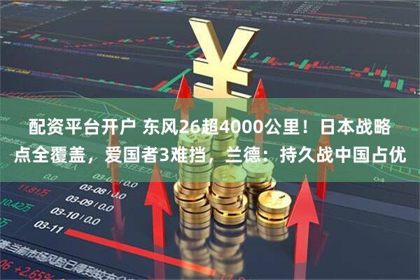 配资平台开户 东风26超4000公里！日本战略点全覆盖，爱国者3难挡，兰德：持久战中国占优