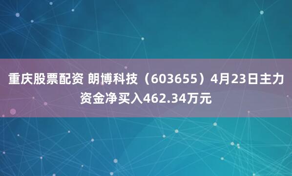 重庆股票配资 朗博科技（603655）4月23日主力资金净买入462.34万元