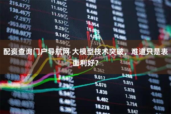 配资查询门户导航网 大模型技术突破，难道只是表面利好？