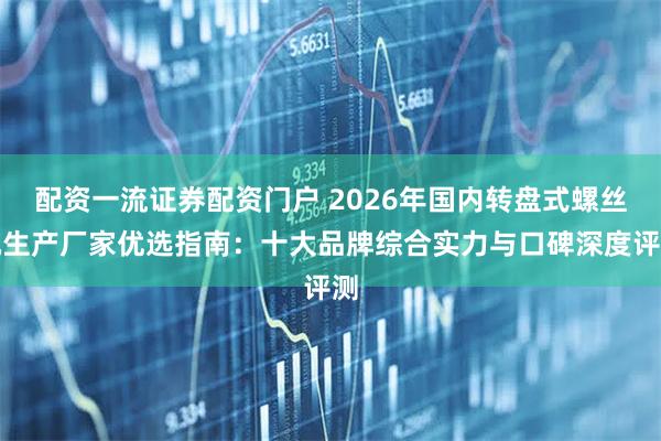 配资一流证券配资门户 2026年国内转盘式螺丝机生产厂家优选指南：十大品牌综合实力与口碑深度评测