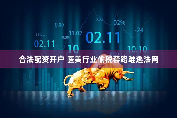 合法配资开户 医美行业偷税套路难逃法网