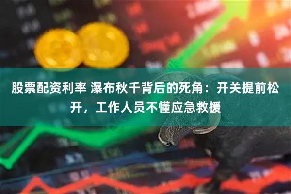 股票配资利率 瀑布秋千背后的死角：开关提前松开，工作人员不懂应急救援