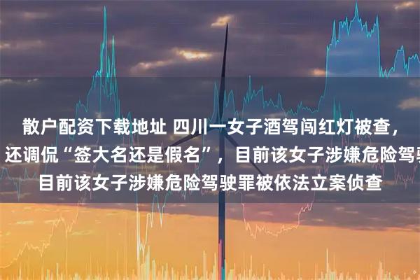 散户配资下载地址 四川一女子酒驾闯红灯被查，竟要求民警开美颜，还调侃“签大名还是假名”，目前该女子涉嫌危险驾驶罪被依法立案侦查
