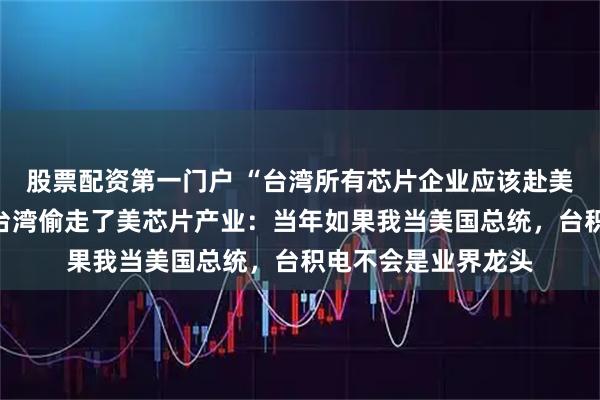 股票配资第一门户 “台湾所有芯片企业应该赴美设厂”，特朗普称台湾偷走了美芯片产业：当年如果我当美国总统，台积电不会是业界龙头