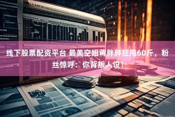 线下股票配资平台 最美空姐蒋胖胖狂甩60斤，粉丝惊呼：你背叛人设！