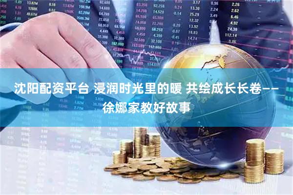 沈阳配资平台 浸润时光里的暖 共绘成长长卷——徐娜家教好故事