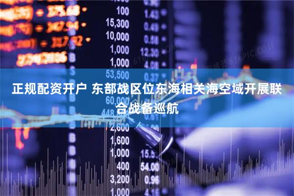 正规配资开户 东部战区位东海相关海空域开展联合战备巡航