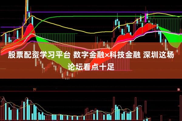 股票配资学习平台 数字金融×科技金融 深圳这场论坛看点十足