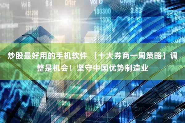 炒股最好用的手机软件 【十大券商一周策略】调整是机会！坚守中国优势制造业